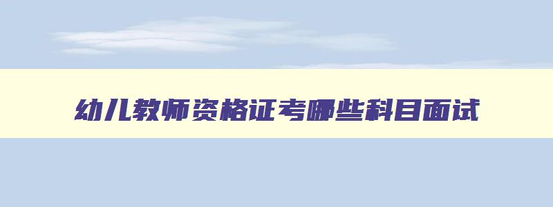 幼儿教师资格证考哪些科目面试,幼儿教师资格证面试题目及答案