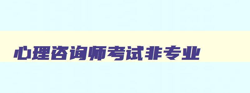 心理咨询师考试非专业,心理咨询师非专业报考条件