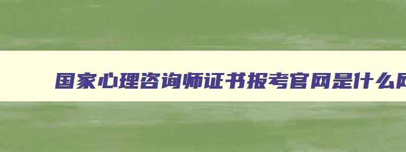 国家心理咨询师证书报考官网是什么网站啊,国家心理咨询师证书报考官网是什么网站