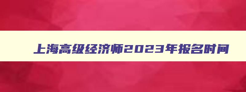 上海高级经济师2023年报名时间,上海高级经济师考试辅导