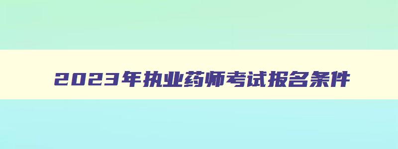 2023年执业药师考试报名条件,2023年执业药师考试报名