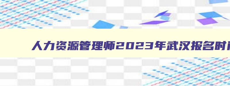 人力资源管理师2023年武汉报名时间