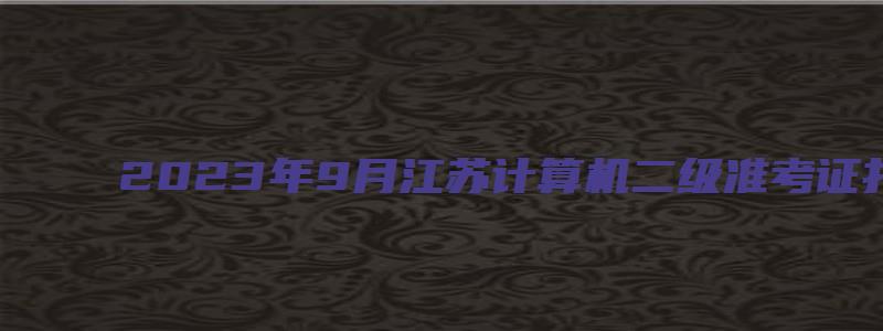 2023年9月江苏计算机二级准考证打印9月19日开始（江苏省2023计算机二级准考证打印时间）