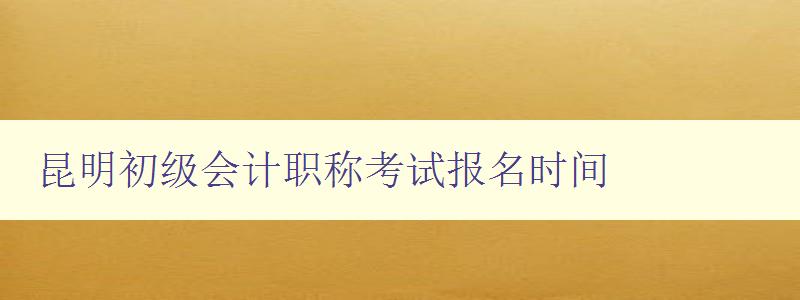 昆明初级会计职称考试报名时间