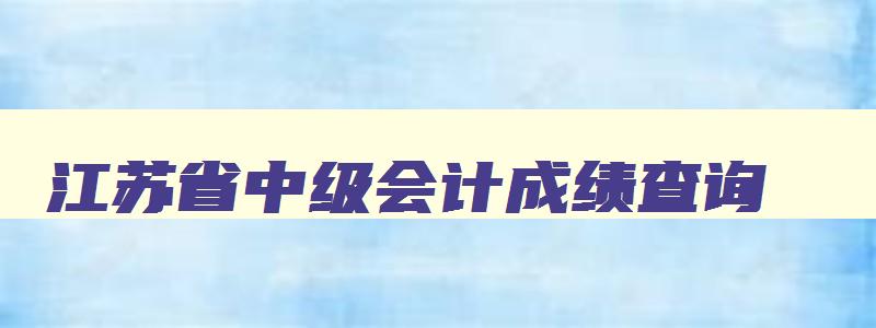 江苏省中级会计成绩查询