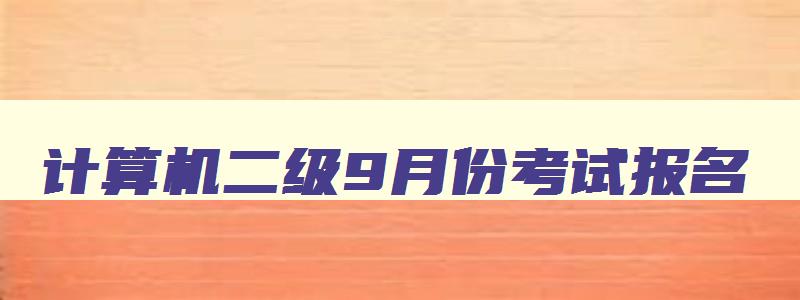 计算机二级9月份考试报名,2023计算机二级9月考试报名入口