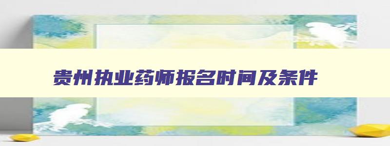 贵州执业药师报名时间及条件,贵州执业药师报名时间2023