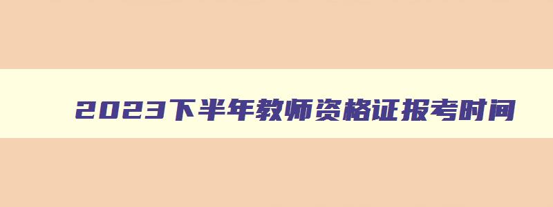 2023下半年教师资格证报考时间