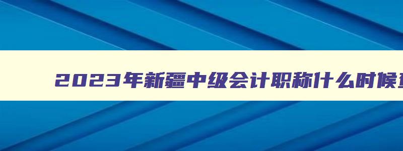 2023年新疆中级会计职称什么时候查成绩（2023年新疆中级会计职称什么时候查成绩啊）