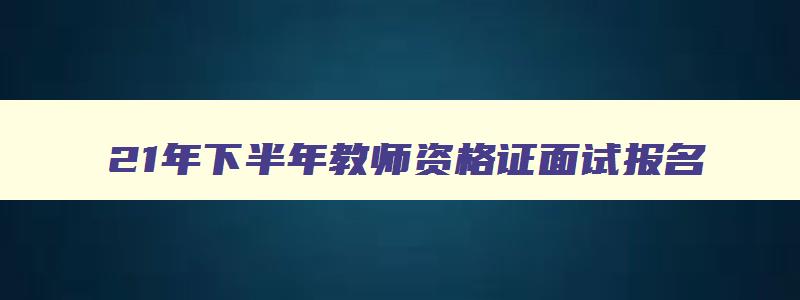 21年下半年教师资格证面试报名