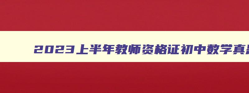 2023上半年教师资格证初中数学真题,2023上半年教师资格证初中数学