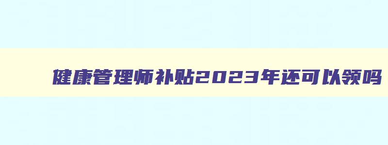 健康管理师补贴2023年还可以领吗,健康管理师拿补贴要什么条件