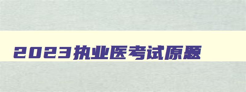 2023执业医考试原题,21年执业医师考试题