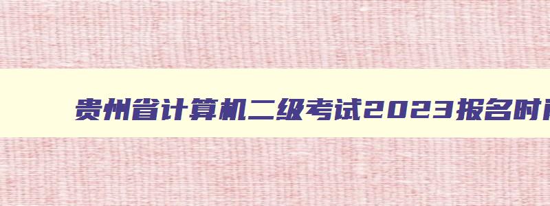 贵州省计算机二级考试2023报名时间