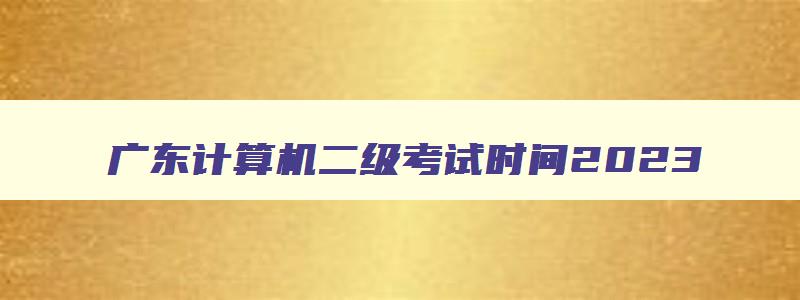 广东计算机二级考试时间2023,广东计算机二级考试2023考试时间