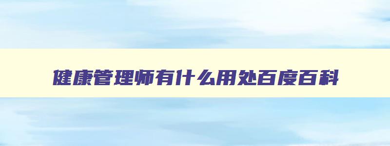 健康管理师有什么用处百度百科,健康管理师都有什么用