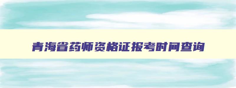 青海省药师资格证报考时间查询,青海省药师资格证报考时间