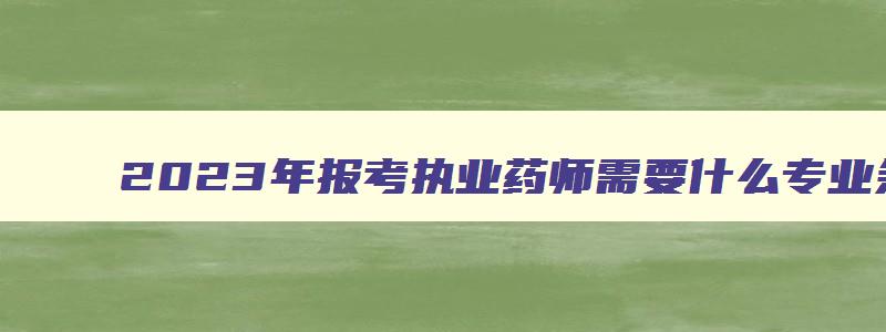 2023年报考执业药师需要什么专业条件