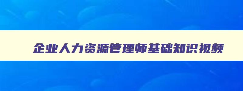 企业人力资源管理师基础知识视频,企业人力资源管理师(基础知识)