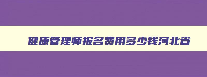 健康管理师报名费用多少钱河北省