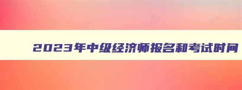 2023年中级经济师报名和考试时间