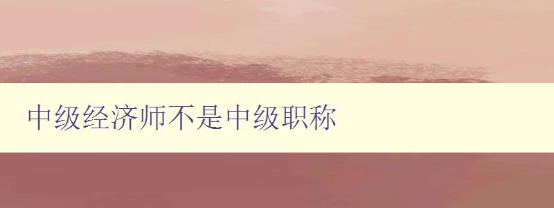 中级经济师不是中级职称