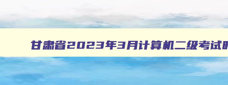 甘肃省2023年3月计算机二级考试时间