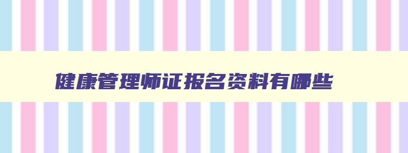 健康管理师证报名资料有哪些,健康管理师证报名资料有哪些