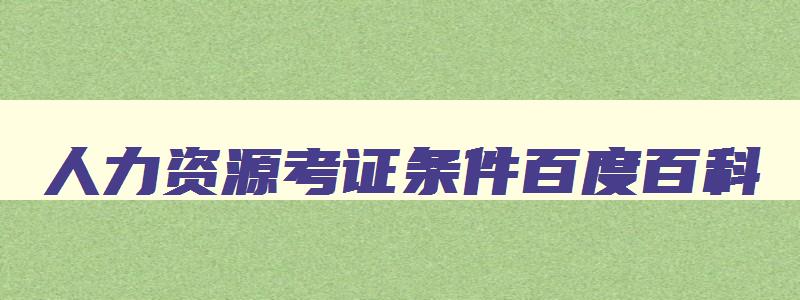 人力资源考证条件百度百科,人力资源证参考条件