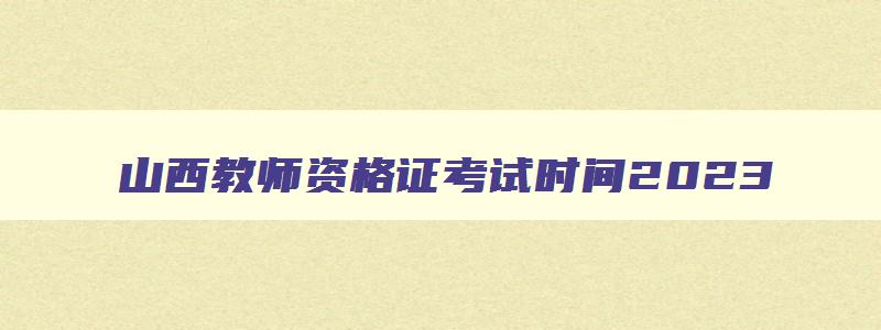 山西教师资格证考试时间2023,2023年山西教师资格证考试时间