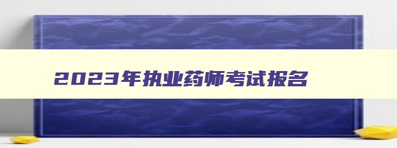 2023年执业药师考试报名,2121年执业药师报名条件