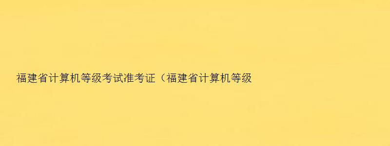 福建省计算机等级考试准考证（福建省计算机等级考试准考证打印时间）