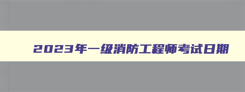 2023年一级消防工程师考试日期,2023年一级消防工程师考试日期是什么