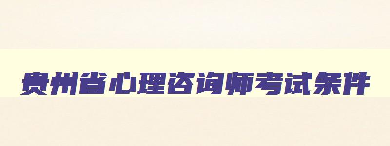 贵州省心理咨询师考试条件,贵州省心理咨询师