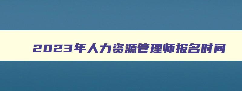 2023年人力资源管理师报名时间