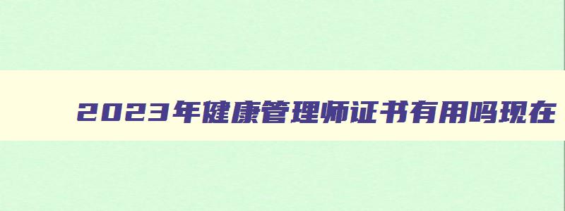 2023年健康管理师证书有用吗现在