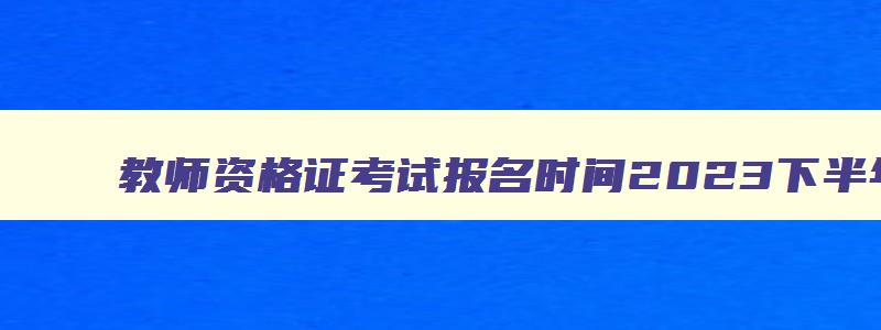 教师资格证考试报名时间2023下半年笔试河北