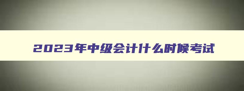 2023年中级会计什么时候考试