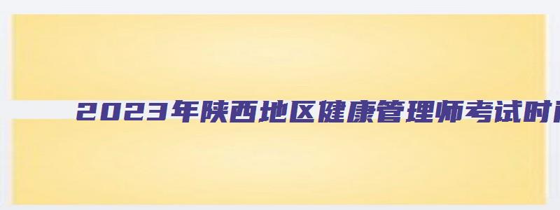 2023年陕西地区健康管理师考试时间（2023年陕西地区健康管理师考试时间表）