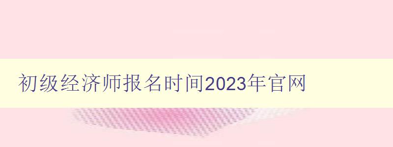 初级经济师报名时间2023年官网