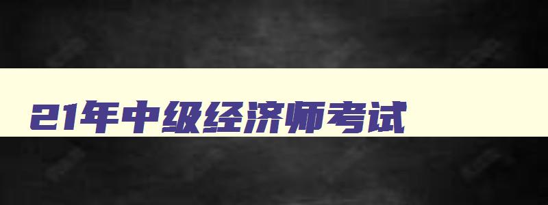 21年中级经济师考试,2031年中级经济师