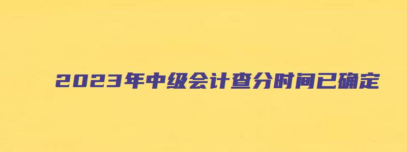 2023年中级会计查分时间已确定：10月中下旬（2023中级会计成绩）