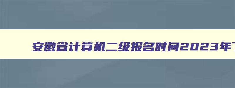 安徽省计算机二级报名时间2023年下半年