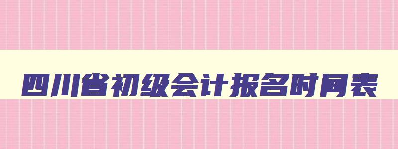 四川省初级会计报名时间表,四川省初级会计报名时间