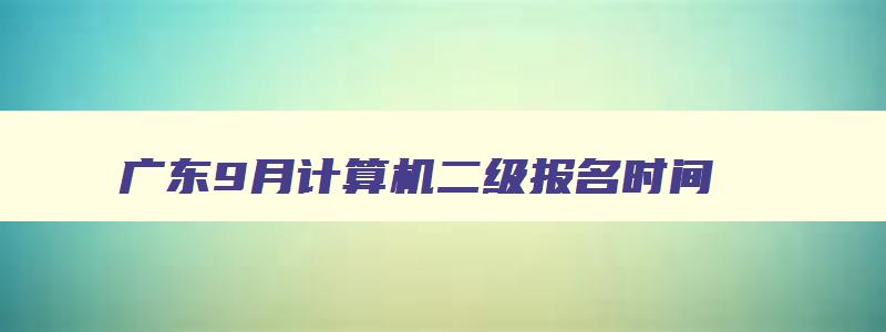 广东9月计算机二级报名时间,广东省九月份计算机二级报名时间