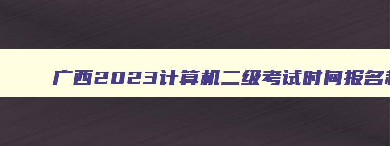 广西2023计算机二级考试时间报名和考试时间