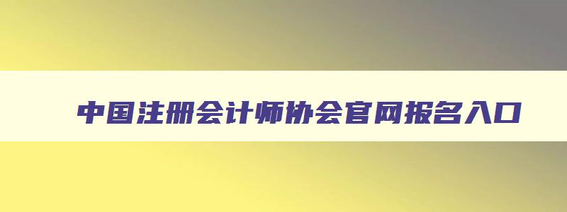 中国注册会计师协会官网报名入口,中注册会计师协会