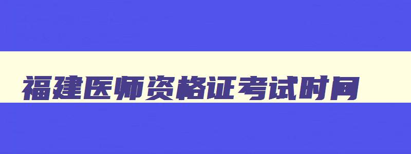 福建医师资格证考试时间,福建省2023年执业医师笔试考试时间