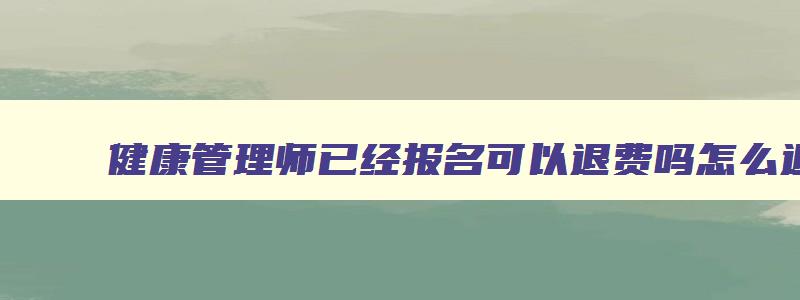 健康管理师已经报名可以退费吗怎么退,健康管理师已经报名可以退费吗