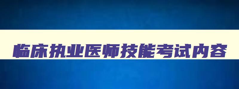 临床执业医师技能考试内容,临床执业医师技能考试时间安排